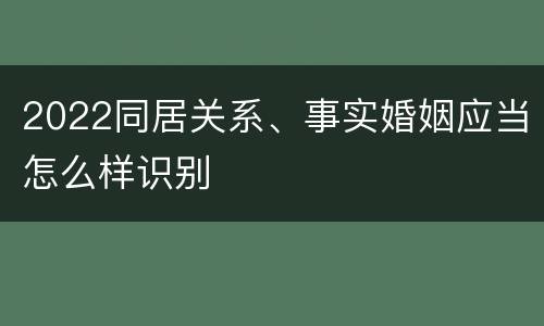 2022同居关系、事实婚姻应当怎么样识别