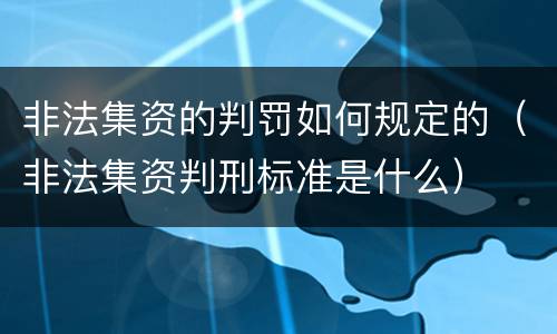 非法集资的判罚如何规定的（非法集资判刑标准是什么）