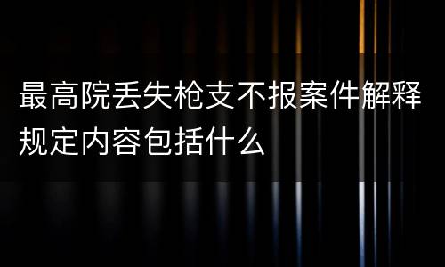 最高院丢失枪支不报案件解释规定内容包括什么
