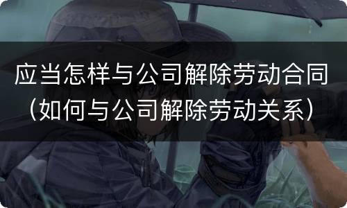 应当怎样与公司解除劳动合同（如何与公司解除劳动关系）
