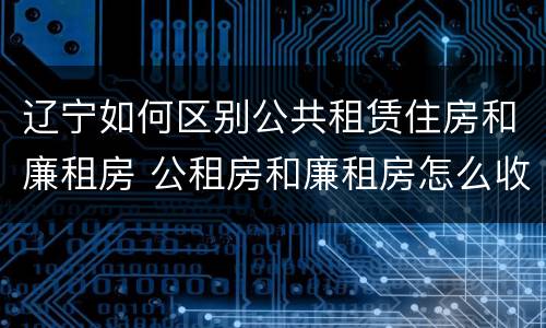 辽宁如何区别公共租赁住房和廉租房 公租房和廉租房怎么收费
