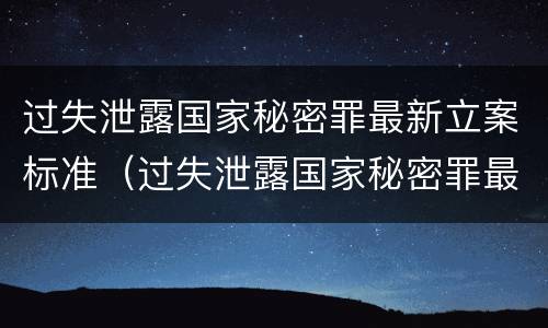 过失泄露国家秘密罪最新立案标准（过失泄露国家秘密罪最新立案标准是多少）
