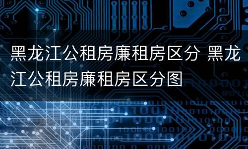 黑龙江公租房廉租房区分 黑龙江公租房廉租房区分图