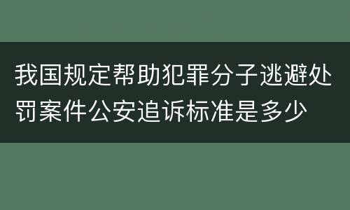 我国规定帮助犯罪分子逃避处罚案件公安追诉标准是多少