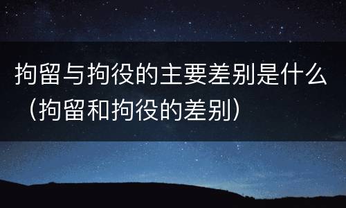 拘留与拘役的主要差别是什么（拘留和拘役的差别）