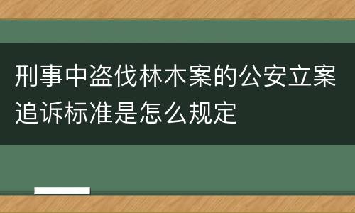 刑事中盗伐林木案的公安立案追诉标准是怎么规定