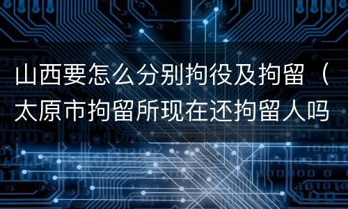 山西要怎么分别拘役及拘留（太原市拘留所现在还拘留人吗）