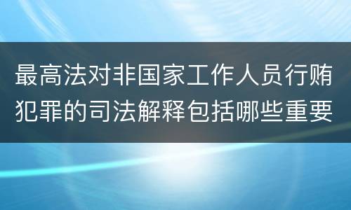 最高法对非国家工作人员行贿犯罪的司法解释包括哪些重要规定