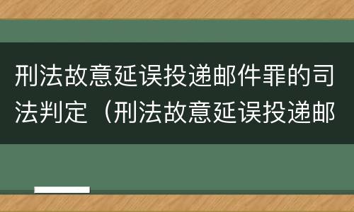 刑法故意延误投递邮件罪的司法判定（刑法故意延误投递邮件罪的司法判定依据）