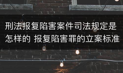 刑法报复陷害案件司法规定是怎样的 报复陷害罪的立案标准
