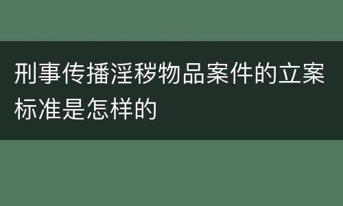 刑事传播淫秽物品案件的立案标准是怎样的