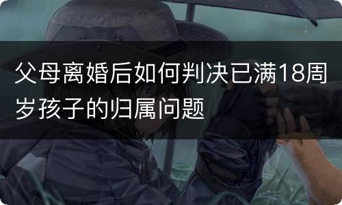 父母离婚后如何判决已满18周岁孩子的归属问题