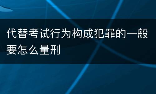 代替考试行为构成犯罪的一般要怎么量刑
