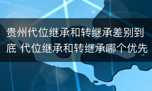 贵州代位继承和转继承差别到底 代位继承和转继承哪个优先