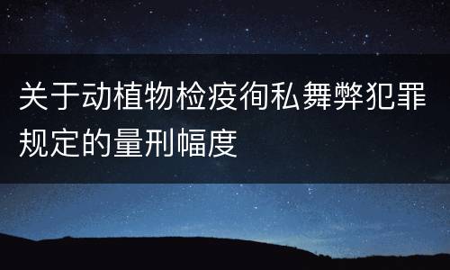 关于动植物检疫徇私舞弊犯罪规定的量刑幅度