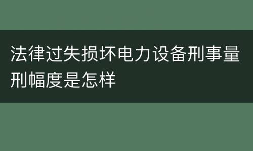 法律过失损坏电力设备刑事量刑幅度是怎样