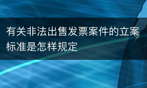 有关非法出售发票案件的立案标准是怎样规定