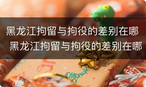 黑龙江拘留与拘役的差别在哪 黑龙江拘留与拘役的差别在哪儿