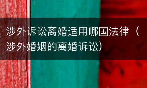 涉外诉讼离婚适用哪国法律（涉外婚姻的离婚诉讼）