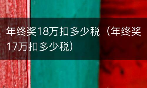 年终奖18万扣多少税（年终奖17万扣多少税）