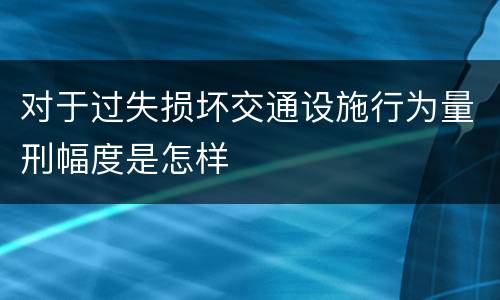 对于过失损坏交通设施行为量刑幅度是怎样
