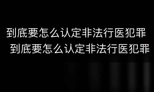 到底要怎么认定非法行医犯罪 到底要怎么认定非法行医犯罪呢