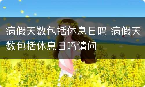 病假天数包括休息日吗 病假天数包括休息日吗请问
