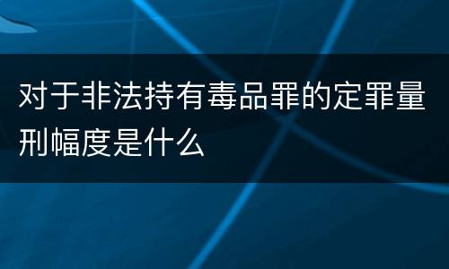 对于非法持有毒品罪的定罪量刑幅度是什么