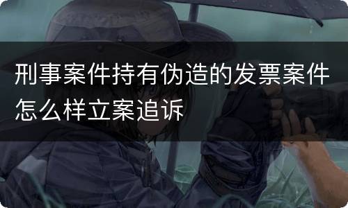 刑事案件持有伪造的发票案件怎么样立案追诉