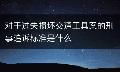 对于过失损坏交通工具案的刑事追诉标准是什么