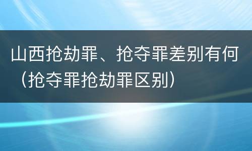 山西抢劫罪、抢夺罪差别有何（抢夺罪抢劫罪区别）