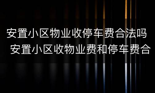 安置小区物业收停车费合法吗 安置小区收物业费和停车费合法吗