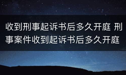 收到刑事起诉书后多久开庭 刑事案件收到起诉书后多久开庭