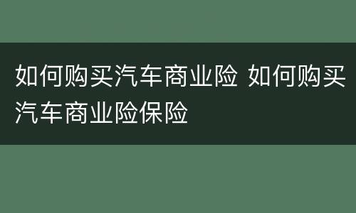 如何购买汽车商业险 如何购买汽车商业险保险