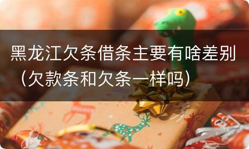 黑龙江欠条借条主要有啥差别（欠款条和欠条一样吗）