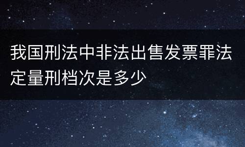我国刑法中非法出售发票罪法定量刑档次是多少