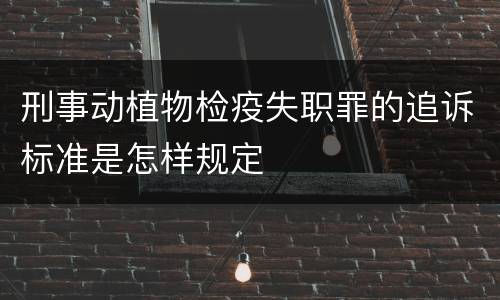 刑事动植物检疫失职罪的追诉标准是怎样规定