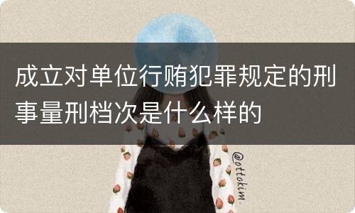 成立对单位行贿犯罪规定的刑事量刑档次是什么样的