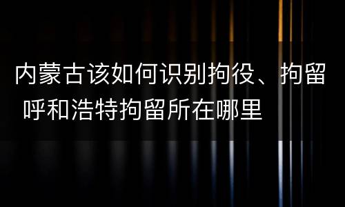 内蒙古该如何识别拘役、拘留 呼和浩特拘留所在哪里
