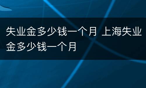 失业金多少钱一个月 上海失业金多少钱一个月