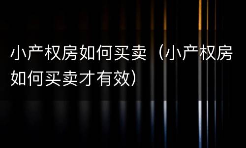 小产权房如何买卖（小产权房如何买卖才有效）
