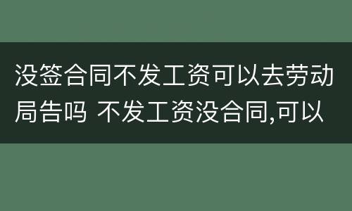 没签合同不发工资可以去劳动局告吗 不发工资没合同,可以去劳动局告吗