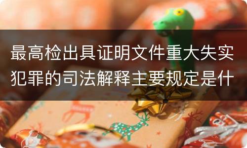 最高检出具证明文件重大失实犯罪的司法解释主要规定是什么