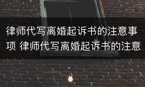 律师代写离婚起诉书的注意事项 律师代写离婚起诉书的注意事项有哪些