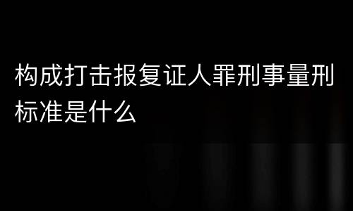 构成打击报复证人罪刑事量刑标准是什么