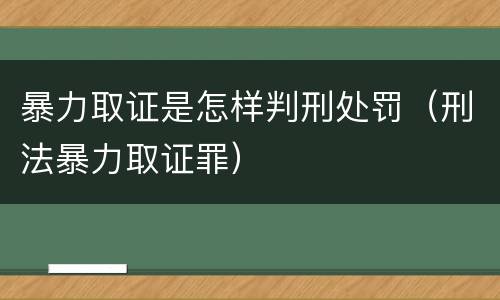 暴力取证是怎样判刑处罚（刑法暴力取证罪）