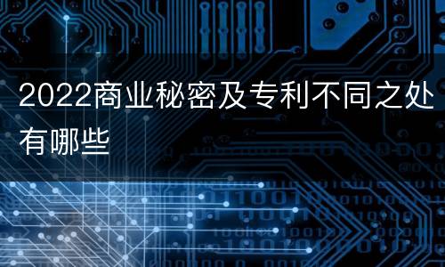2022商业秘密及专利不同之处有哪些