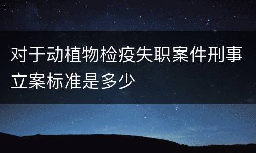 对于动植物检疫失职案件刑事立案标准是多少