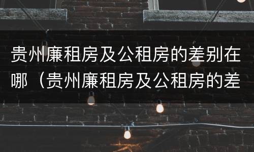 贵州廉租房及公租房的差别在哪（贵州廉租房及公租房的差别在哪查）