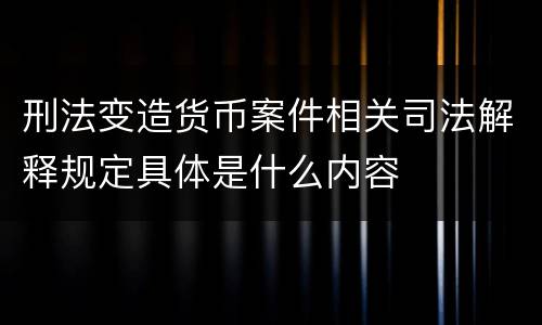 刑法变造货币案件相关司法解释规定具体是什么内容